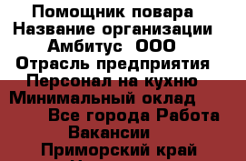 Помощник повара › Название организации ­ Амбитус, ООО › Отрасль предприятия ­ Персонал на кухню › Минимальный оклад ­ 15 000 - Все города Работа » Вакансии   . Приморский край,Находка г.